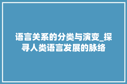 语言关系的分类与演变_探寻人类语言发展的脉络 百度SEO
