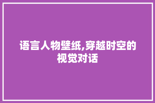 语言人物壁纸,穿越时空的视觉对话 百度SEO