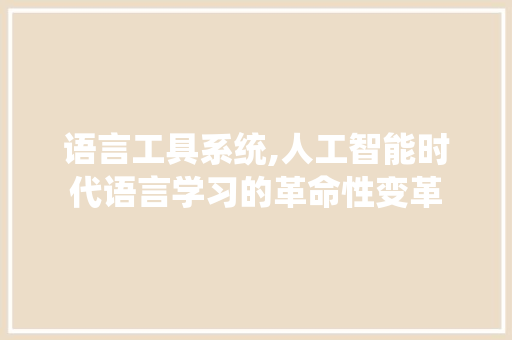 语言工具系统,人工智能时代语言学习的革命性变革 SEO关键词