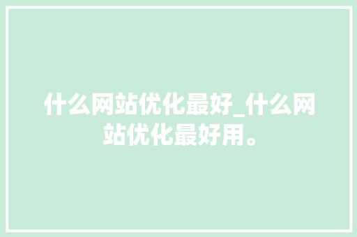 什么网站优化最好_什么网站优化最好用。 什么网站优化最好_什么网站优化最好用。 网站建设公司