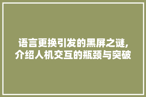 语言更换引发的黑屏之谜,介绍人机交互的瓶颈与突破