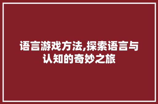 语言游戏方法,探索语言与认知的奇妙之旅