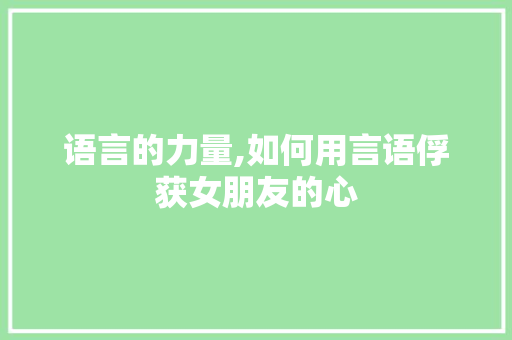 语言的力量,如何用言语俘获女朋友的心