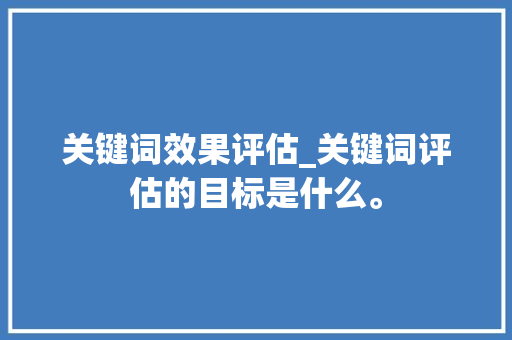 关键词效果评估_关键词评估的目标是什么。 关键词效果评估_关键词评估的目标是什么。 SEO关键词