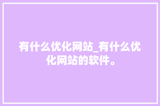 有什么优化网站_有什么优化网站的软件。 有什么优化网站_有什么优化网站的软件。 必应SEO