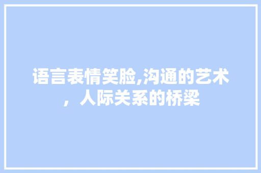 语言表情笑脸,沟通的艺术，人际关系的桥梁