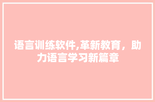 语言训练软件,革新教育，助力语言学习新篇章