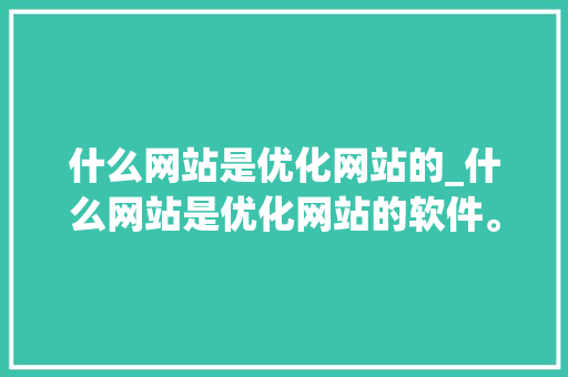 什么网站是优化网站的_什么网站是优化网站的软件。 什么网站是优化网站的_什么网站是优化网站的软件。 神马SEO