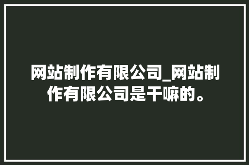 网站制作有限公司_网站制作有限公司是干嘛的。 网站制作有限公司_网站制作有限公司是干嘛的。 网站建设公司