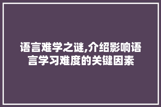 语言难学之谜,介绍影响语言学习难度的关键因素