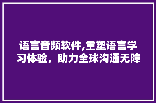 语言音频软件,重塑语言学习体验，助力全球沟通无障碍 必应SEO