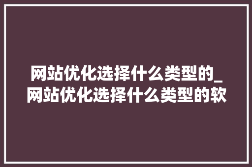 网站优化选择什么类型的_网站优化选择什么类型的软件。 网站优化选择什么类型的_网站优化选择什么类型的软件。 网站建设公司