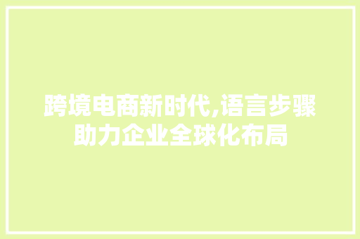 跨境电商新时代,语言步骤助力企业全球化布局