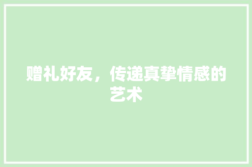 赠礼好友，传递真挚情感的艺术
