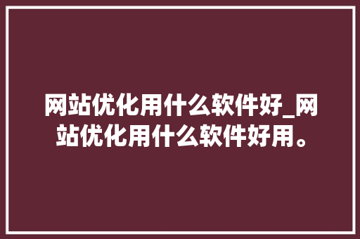 网站优化用什么软件好_网站优化用什么软件好用。 网站优化用什么软件好_网站优化用什么软件好用。 百度SEO
