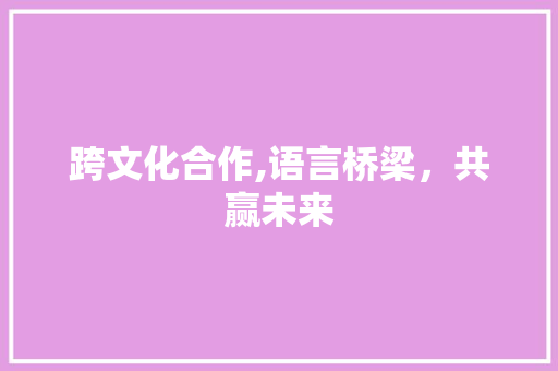 跨文化合作,语言桥梁，共赢未来