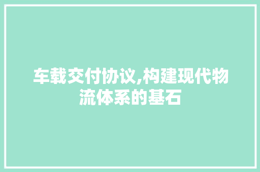 车载交付协议,构建现代物流体系的基石