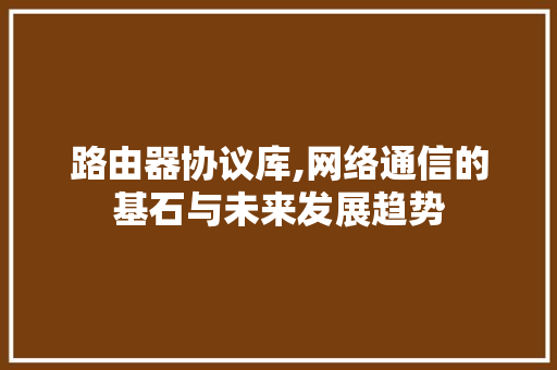 路由器协议库,网络通信的基石与未来发展趋势