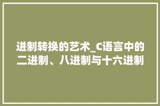 进制转换的艺术_C语言中的二进制、八进制与十六进制