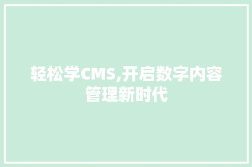 轻松学CMS,开启数字内容管理新时代