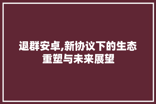 退群安卓,新协议下的生态重塑与未来展望 神马SEO