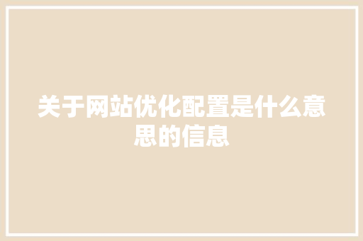关于网站优化配置是什么意思的信息 关于网站优化配置是什么意思的信息 网站建设公司