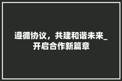 遵循协议，共建和谐未来_开启合作新篇章