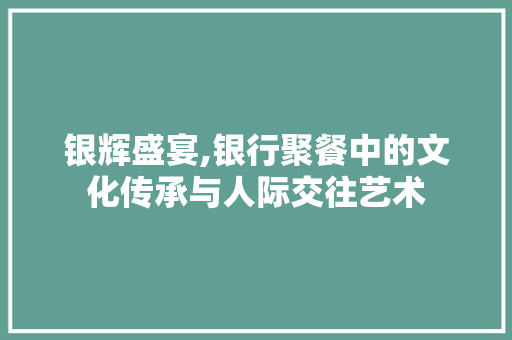 银辉盛宴,银行聚餐中的文化传承与人际交往艺术