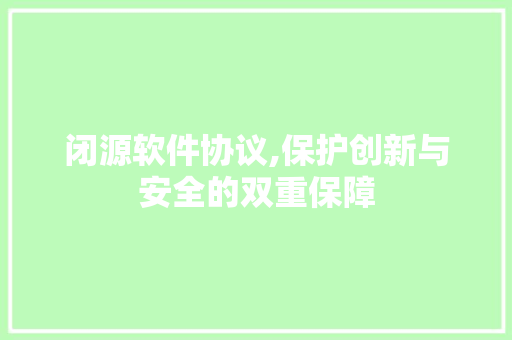 闭源软件协议,保护创新与安全的双重保障