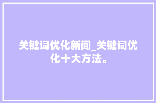 关键词优化新闻_关键词优化十大方法。 关键词优化新闻_关键词优化十大方法。 SEO关键词