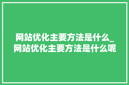 网站优化主要方法是什么_网站优化主要方法是什么呢。 网站优化主要方法是什么_网站优化主要方法是什么呢。 神马SEO
