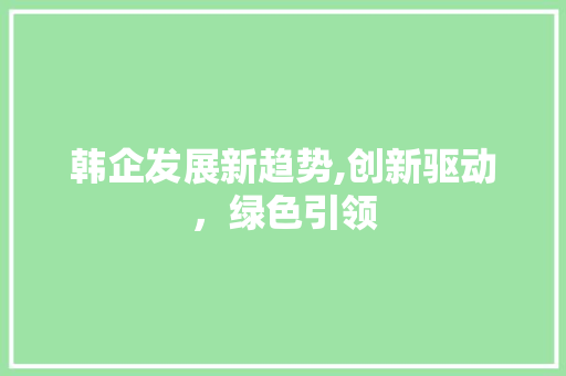 韩企发展新趋势,创新驱动，绿色引领