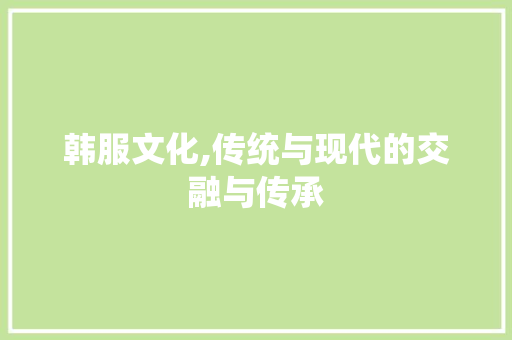 韩服文化,传统与现代的交融与传承
