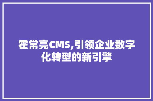 霍常亮CMS,引领企业数字化转型的新引擎
