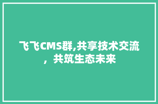 飞飞CMS群,共享技术交流，共筑生态未来