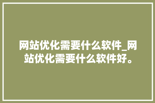 网站优化需要什么软件_网站优化需要什么软件好。 网站优化需要什么软件_网站优化需要什么软件好。 SEO关键词