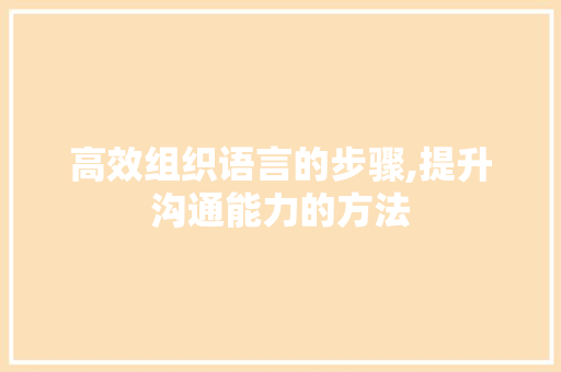 高效组织语言的步骤,提升沟通能力的方法