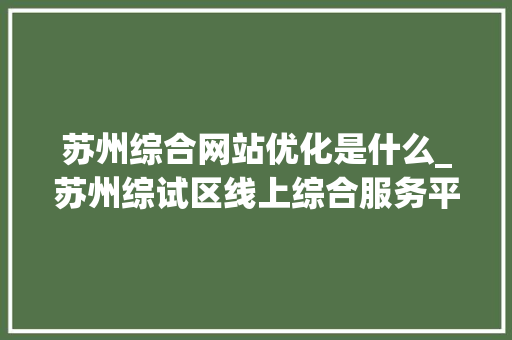 苏州综合网站优化是什么_苏州综试区线上综合服务平台。 苏州综合网站优化是什么_苏州综试区线上综合服务平台。 百度SEO