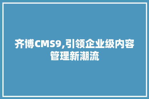 齐博CMS9,引领企业级内容管理新潮流