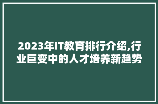 2023年IT教育排行介绍,行业巨变中的人才培养新趋势