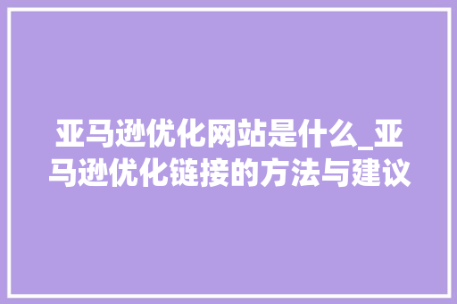 亚马逊优化网站是什么_亚马逊优化链接的方法与建议。 亚马逊优化网站是什么_亚马逊优化链接的方法与建议。 搜狗SEO