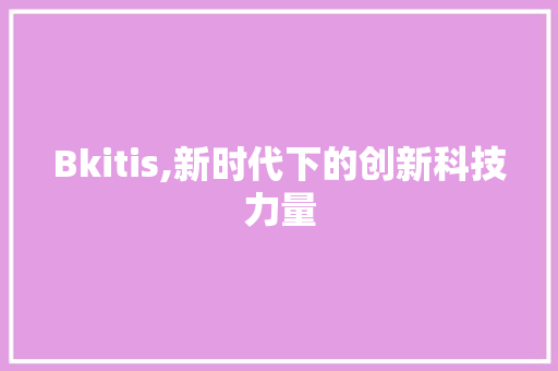 Bkitis,新时代下的创新科技力量