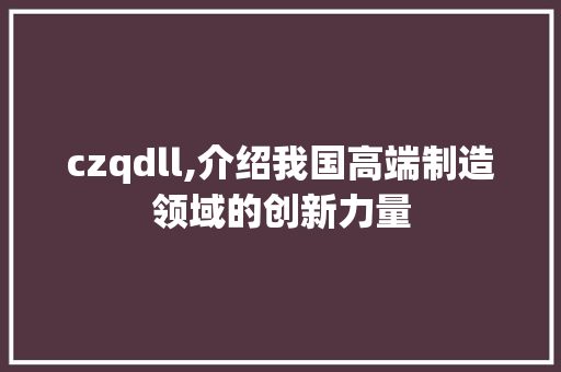 czqdll,介绍我国高端制造领域的创新力量 必应SEO