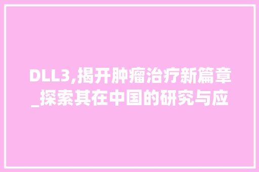 DLL3,揭开肿瘤治疗新篇章_探索其在中国的研究与应用