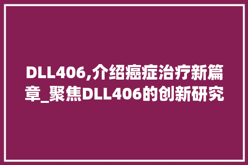 DLL406,介绍癌症治疗新篇章_聚焦DLL406的创新研究与方法