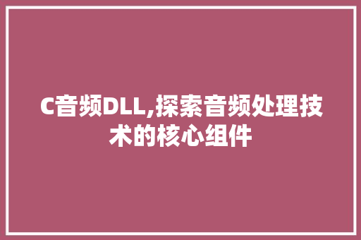 C音频DLL,探索音频处理技术的核心组件