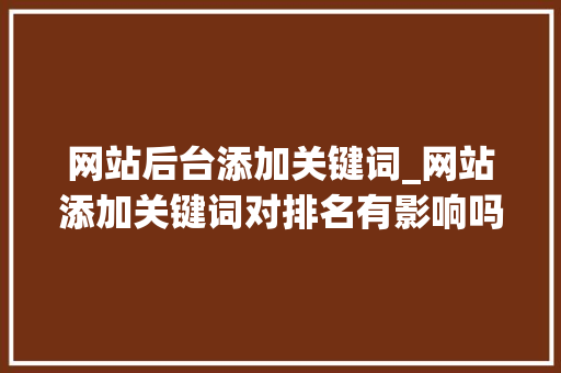 网站后台添加关键词_网站添加关键词对排名有影响吗。 网站后台添加关键词_网站添加关键词对排名有影响吗。 SEO关键词