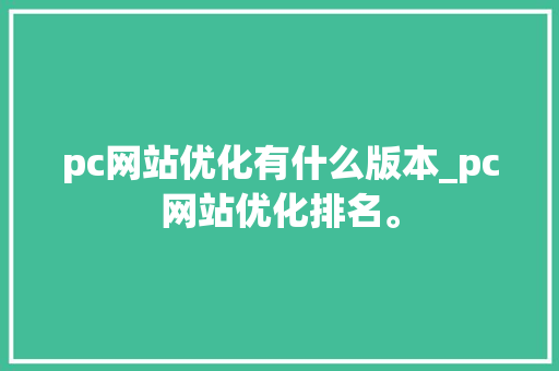pc网站优化有什么版本_pc网站优化排名。 pc网站优化有什么版本_pc网站优化排名。 搜狗SEO