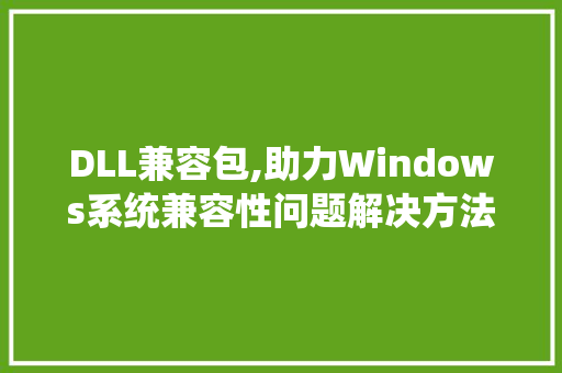 DLL兼容包,助力Windows系统兼容性问题解决方法