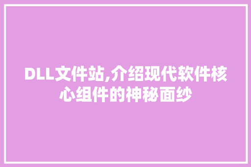 DLL文件站,介绍现代软件核心组件的神秘面纱